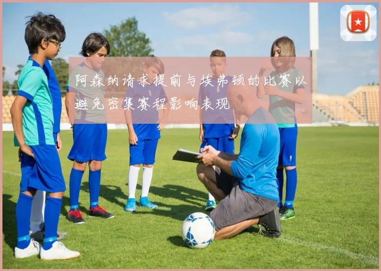 阿森纳请求提前与埃弗顿的比赛以避免密集赛程影响表现