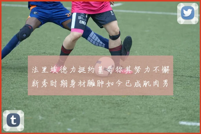 法里埃德力挺约基奇称其努力不懈新秀时期身材臃肿如今已成肌肉男