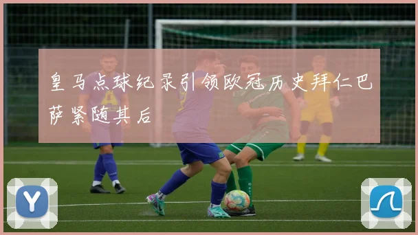 皇马点球纪录引领欧冠历史拜仁巴萨紧随其后
