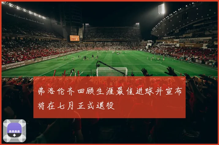 弗洛伦齐回顾生涯最佳进球并宣布将在七月正式退役