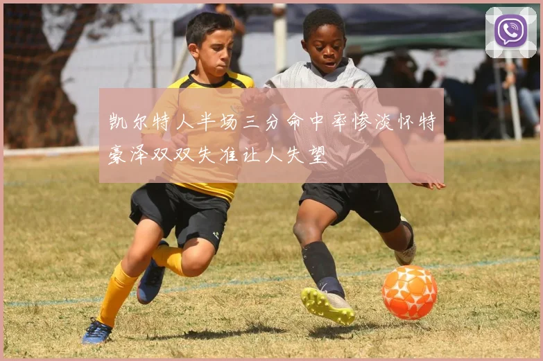 凯尔特人半场三分命中率惨淡怀特豪泽双双失准让人失望