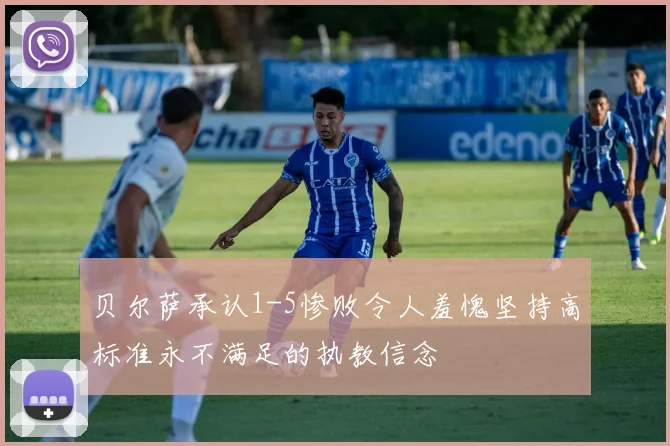 贝尔萨承认1-5惨败令人羞愧坚持高标准永不满足的执教信念